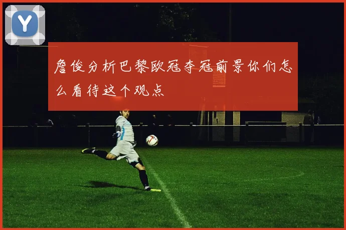 詹俊分析巴黎欧冠夺冠前景你们怎么看待这个观点