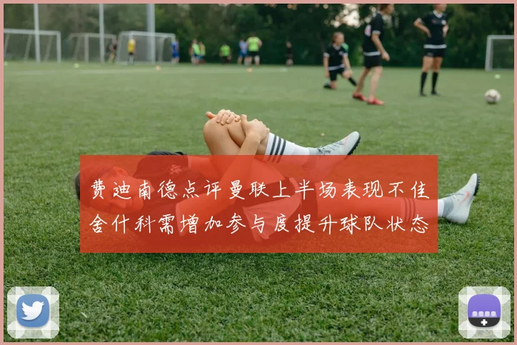 费迪南德点评曼联上半场表现不佳舍什科需增加参与度提升球队状态