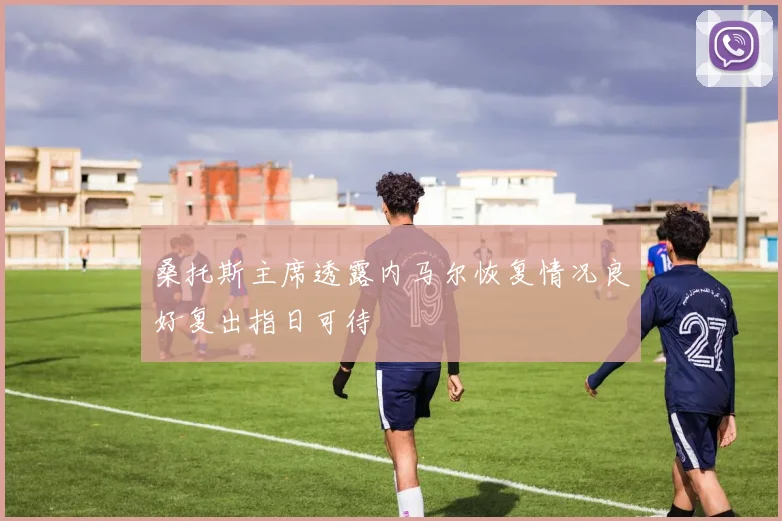 桑托斯主席透露内马尔恢复情况良好复出指日可待