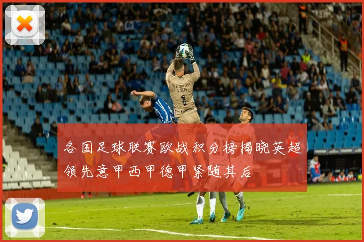 各国足球联赛欧战积分榜揭晓英超领先意甲西甲德甲紧随其后