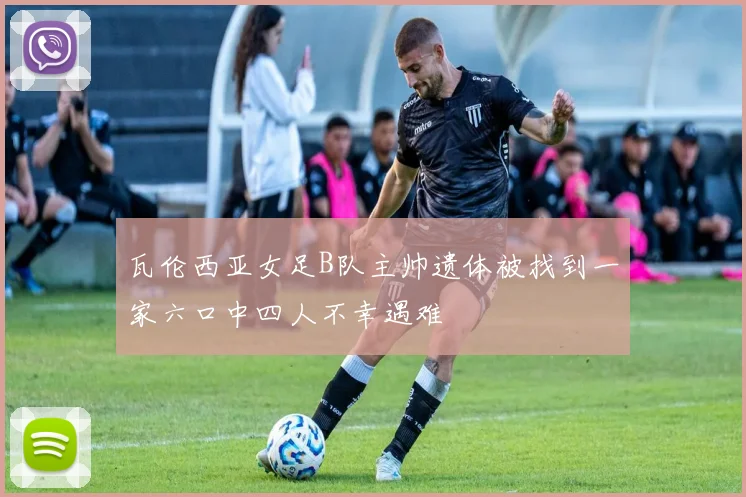 瓦伦西亚女足B队主帅遗体被找到一家六口中四人不幸遇难