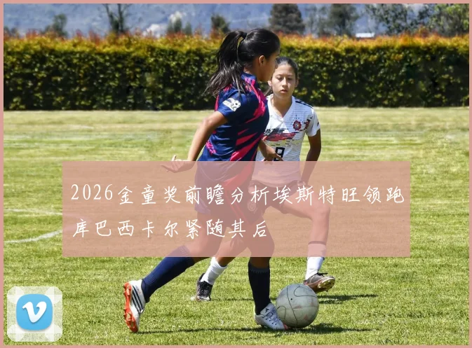 2026金童奖前瞻分析埃斯特旺领跑库巴西卡尔紧随其后