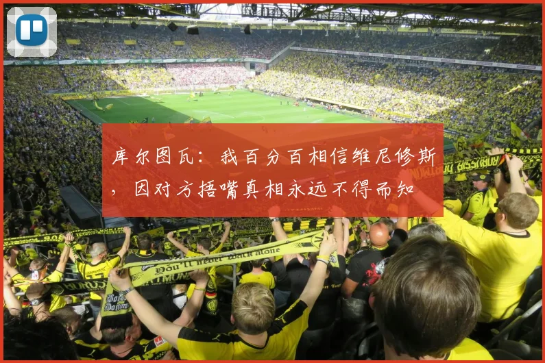 库尔图瓦：我百分百相信维尼修斯，因对方捂嘴真相永远不得而知