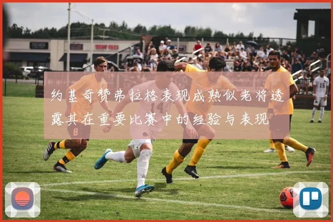 约基奇赞弗拉格表现成熟似老将透露其在重要比赛中的经验与表现