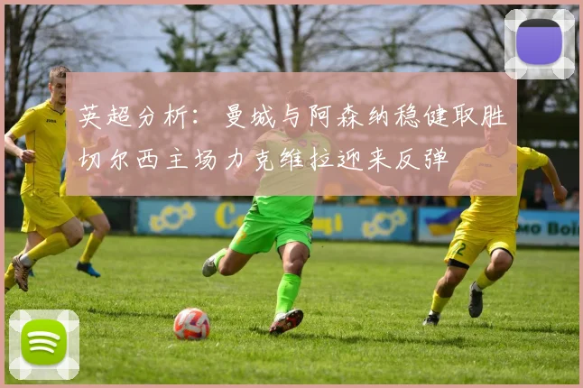 英超分析：曼城与阿森纳稳健取胜切尔西主场力克维拉迎来反弹