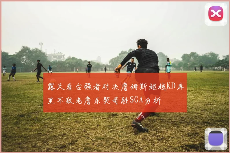 露天看台强者对决詹姆斯超越KD库里不敌老詹东契奇胜SGA分析