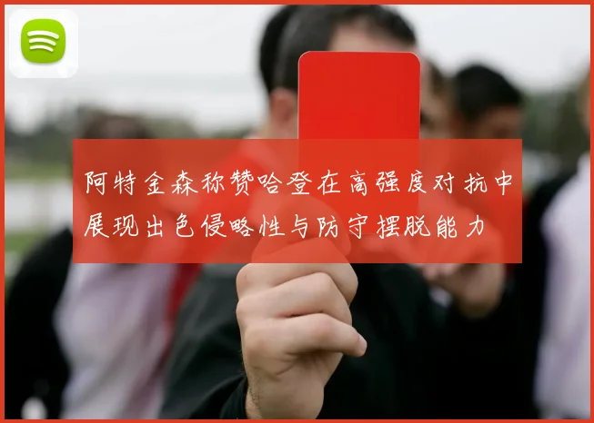 阿特金森称赞哈登在高强度对抗中展现出色侵略性与防守摆脱能力