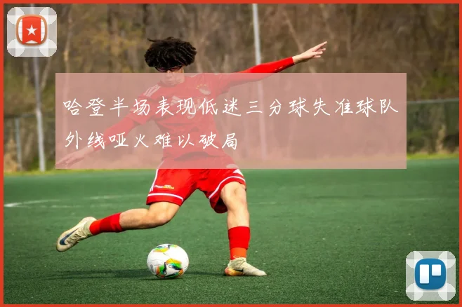 哈登半场表现低迷三分球失准球队外线哑火难以破局