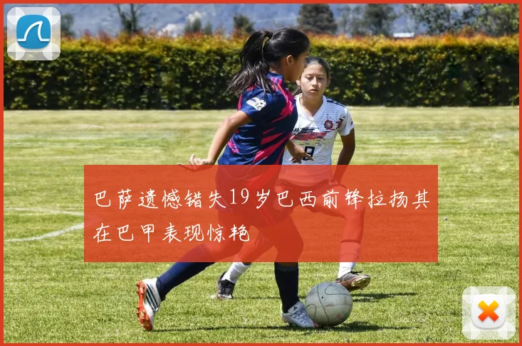 巴萨遗憾错失19岁巴西前锋拉扬其在巴甲表现惊艳