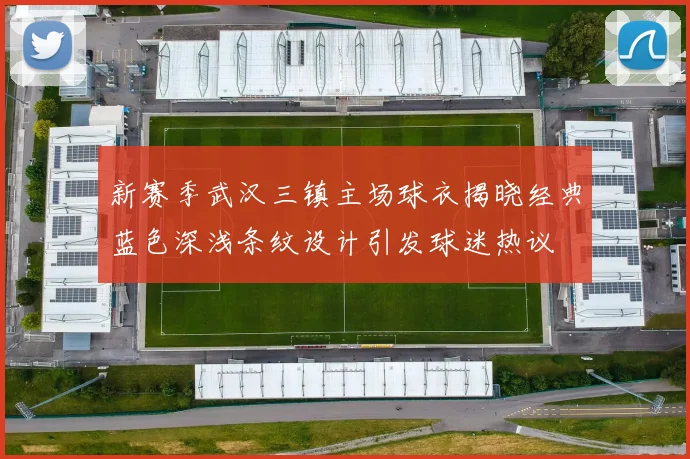 新赛季武汉三镇主场球衣揭晓经典蓝色深浅条纹设计引发球迷热议