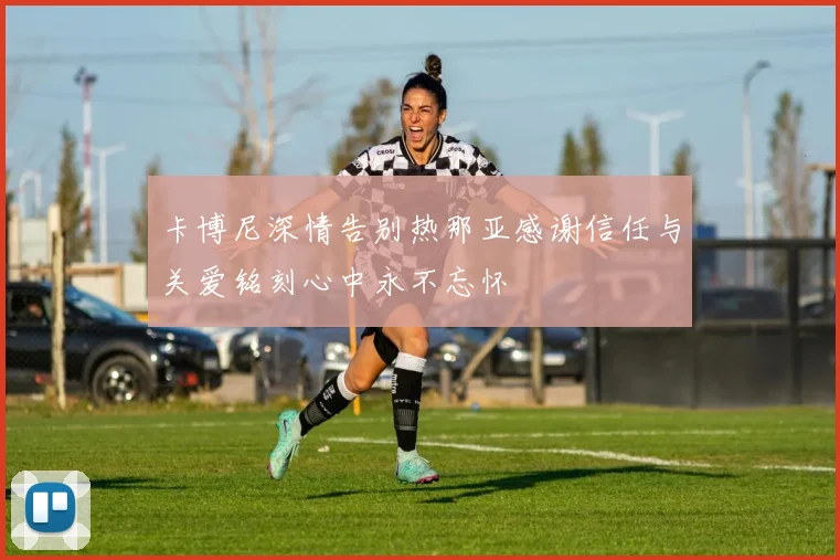 卡博尼深情告别热那亚感谢信任与关爱铭刻心中永不忘怀