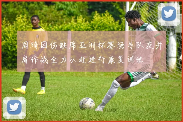 周琦因伤缺席亚洲杯赛场与队友并肩作战全力以赴进行康复训练