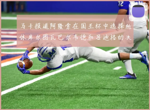马卡报道阿隆索在国王杯中选择轮休库尔图瓦巴尔韦德和吕迪格的决定