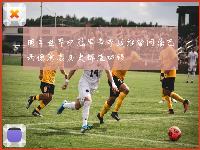 明年世界杯冠军争夺战谁能问鼎巴西德意志历史辉煌回顾