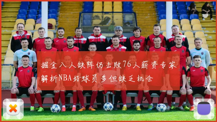 掘金八人缺阵仍击败76人薪资专家解析NBA好球员多但缺乏机会