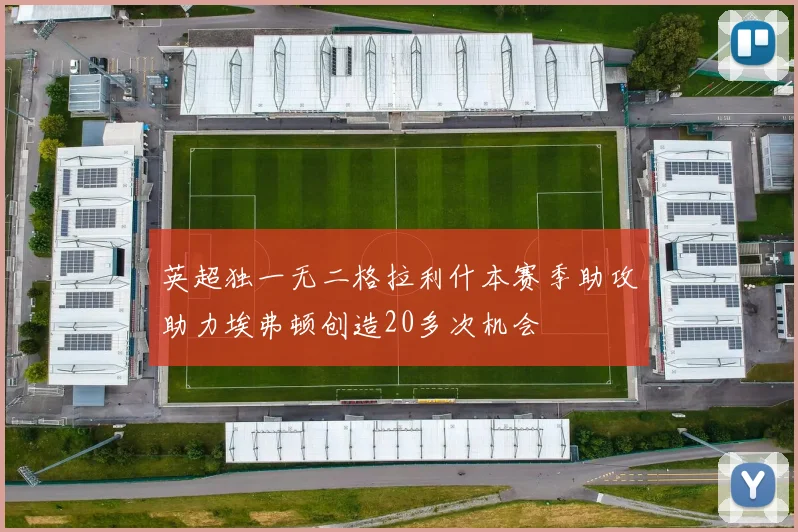英超独一无二格拉利什本赛季助攻助力埃弗顿创造20多次机会