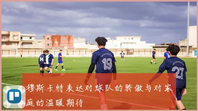 穆斯卡特表达对球队的骄傲与对家庭的温暖期待