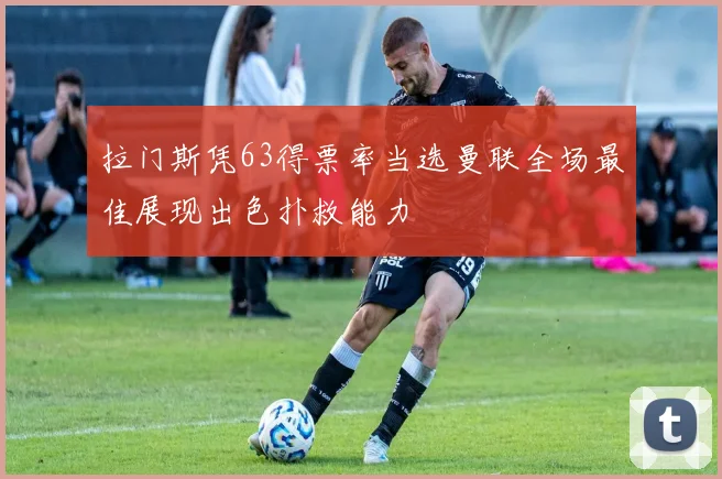 拉门斯凭63得票率当选曼联全场最佳展现出色扑救能力
