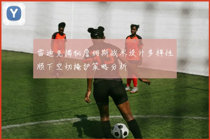 雷迪克揭秘詹姆斯战术设计多样性顺下空切掩护策略分析