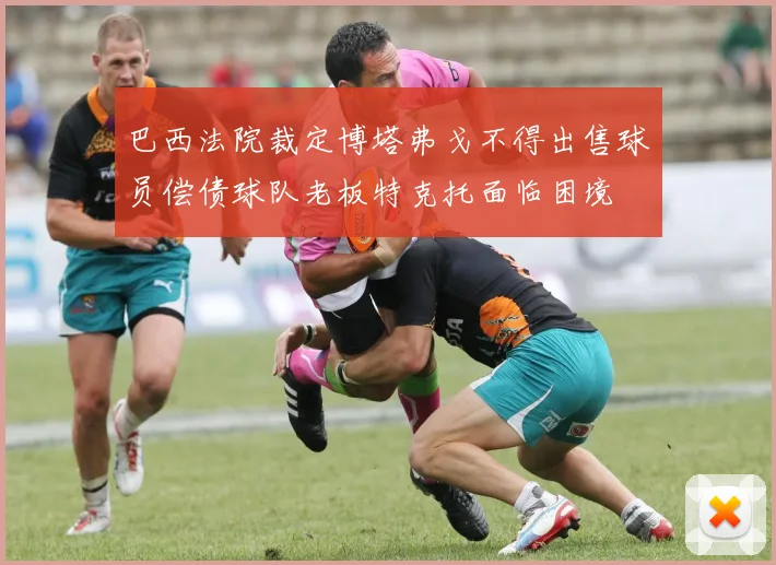 巴西法院裁定博塔弗戈不得出售球员偿债球队老板特克托面临困境