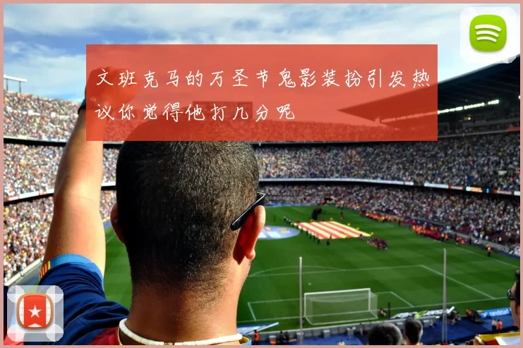 文班克马的万圣节鬼影装扮引发热议你觉得他打几分呢