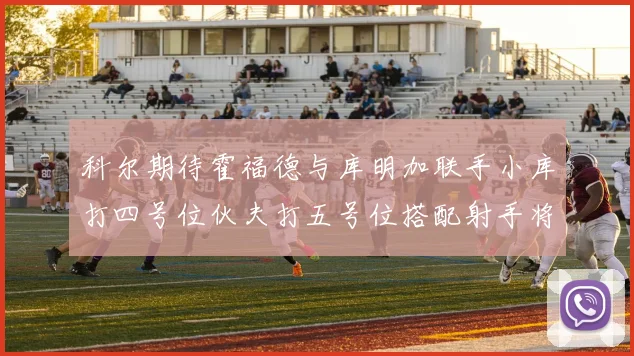 科尔期待霍福德与库明加联手小库打四号位伙夫打五号位搭配射手将极具观赏性