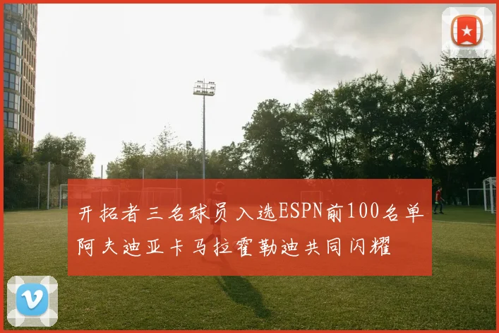 开拓者三名球员入选ESPN前100名单阿夫迪亚卡马拉霍勒迪共同闪耀