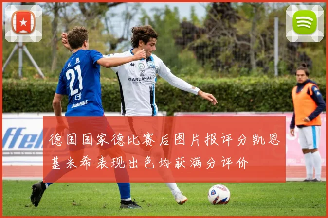 德国国家德比赛后图片报评分凯恩基米希表现出色均获满分评价