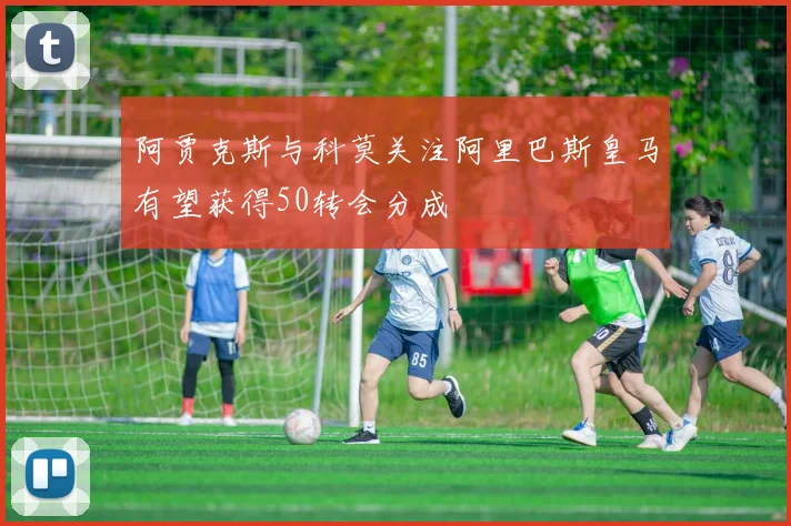 阿贾克斯与科莫关注阿里巴斯皇马有望获得50转会分成