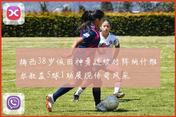 梅西38岁依旧神勇连续对阵纳什维尔狂轰5球1助展现传奇风采