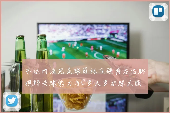 齐达内谈完美球员标准强调左右脚视野头球能力与C罗大罗进球天赋
