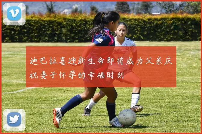 迪巴拉喜迎新生命即将成为父亲庆祝妻子怀孕的幸福时刻