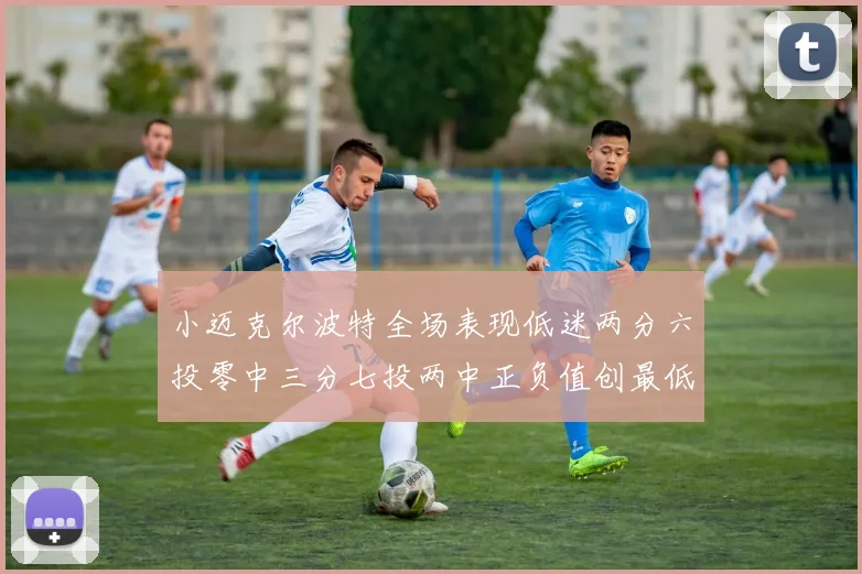 小迈克尔波特全场表现低迷两分六投零中三分七投两中正负值创最低纪录