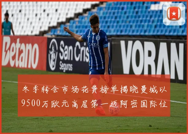 冬季转会市场花费榜单揭晓曼城以9500万欧元高居第一迈阿密国际位列第十一