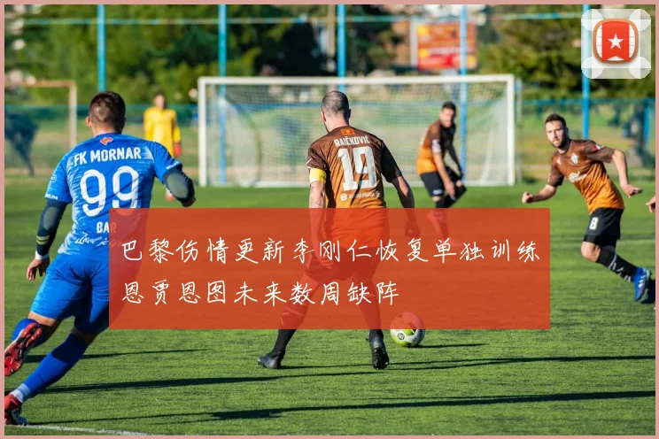 巴黎伤情更新李刚仁恢复单独训练恩贾恩图未来数周缺阵