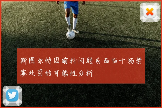 斯图尔特因前科问题或面临十场禁赛处罚的可能性分析