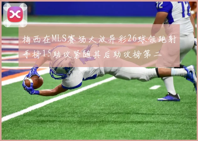 梅西在MLS赛场大放异彩26球领跑射手榜15助攻紧随其后助攻榜第二