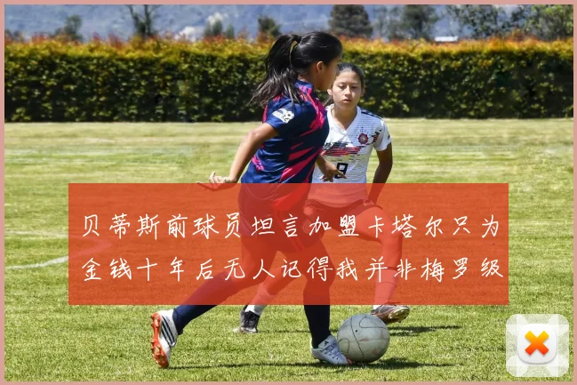 贝蒂斯前球员坦言加盟卡塔尔只为金钱十年后无人记得我并非梅罗级别