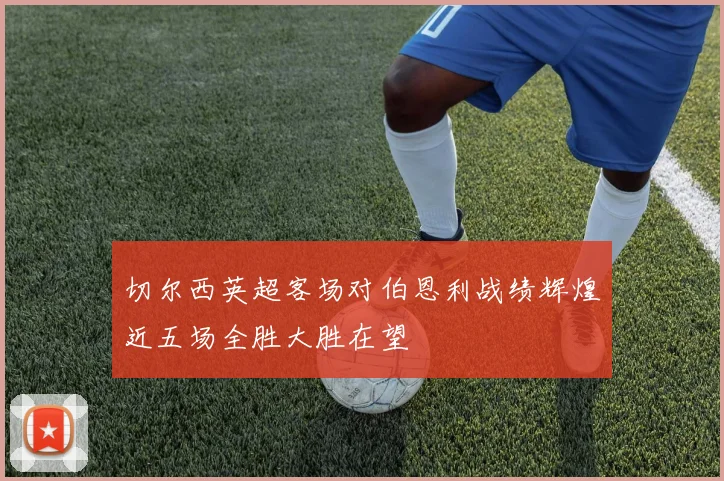 切尔西英超客场对伯恩利战绩辉煌近五场全胜大胜在望