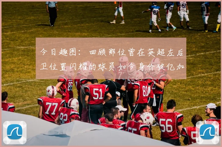 今日趣图：回顾那位曾在英超左后卫位置闪耀的球员如今身价破亿加盟皇马