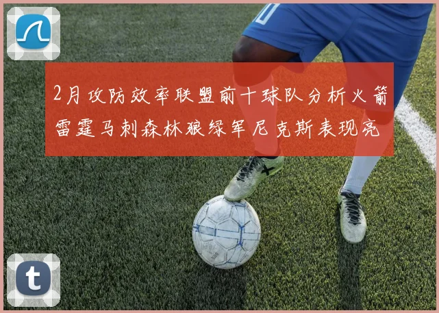 2月攻防效率联盟前十球队分析火箭雷霆马刺森林狼绿军尼克斯表现亮眼
