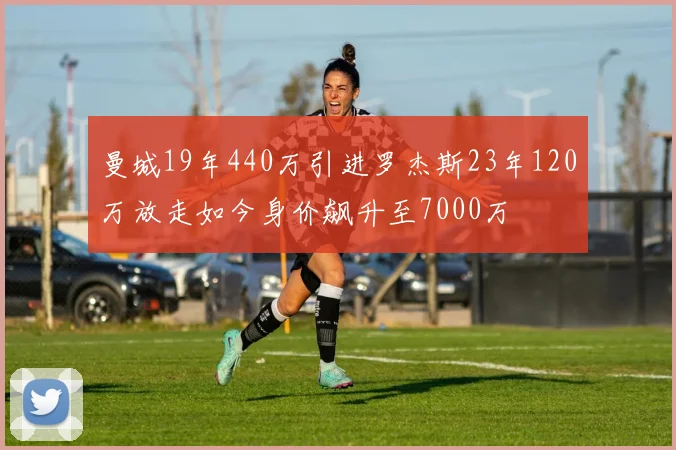 曼城19年440万引进罗杰斯23年120万放走如今身价飙升至7000万