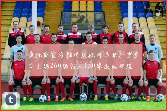 桑托斯官方推特庆祝内马尔34岁生日出场260场打入150球成就辉煌