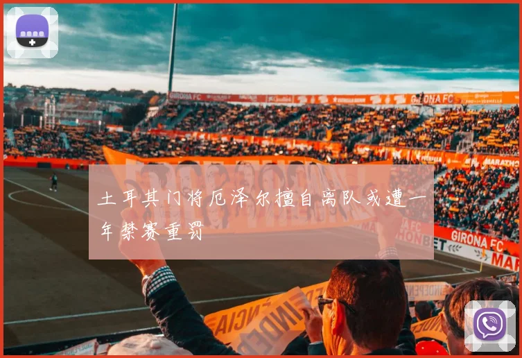 土耳其门将厄泽尔擅自离队或遭一年禁赛重罚