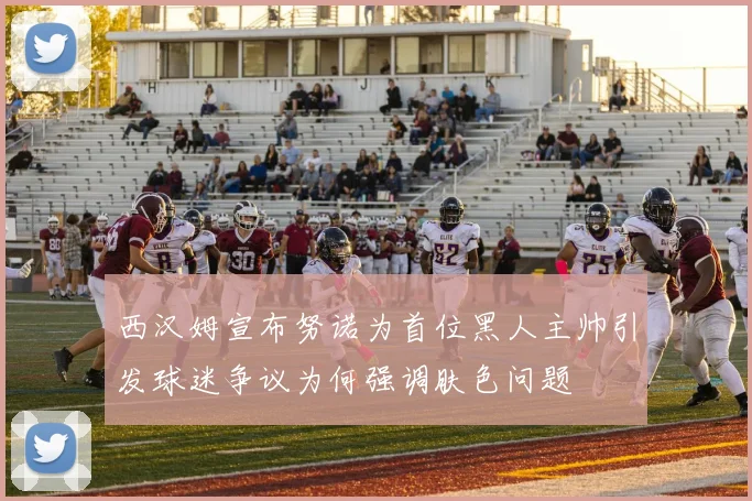 西汉姆宣布努诺为首位黑人主帅引发球迷争议为何强调肤色问题