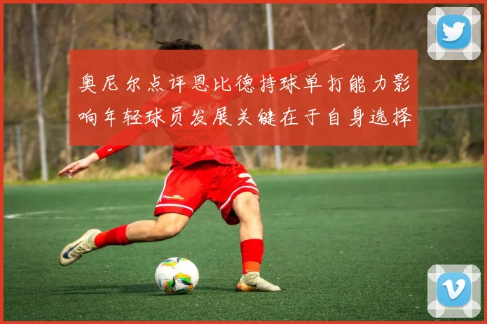 奥尼尔点评恩比德持球单打能力影响年轻球员发展关键在于自身选择