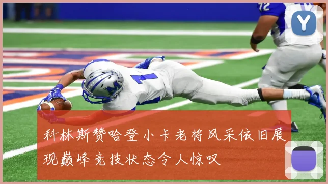 科林斯赞哈登小卡老将风采依旧展现巅峰竞技状态令人惊叹