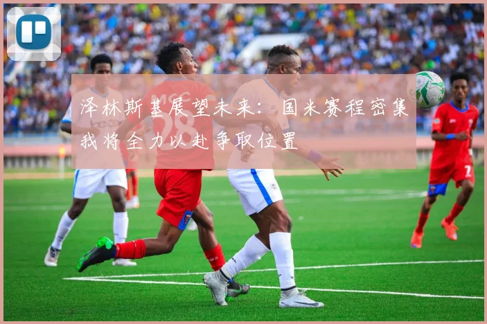 泽林斯基展望未来：国米赛程密集我将全力以赴争取位置