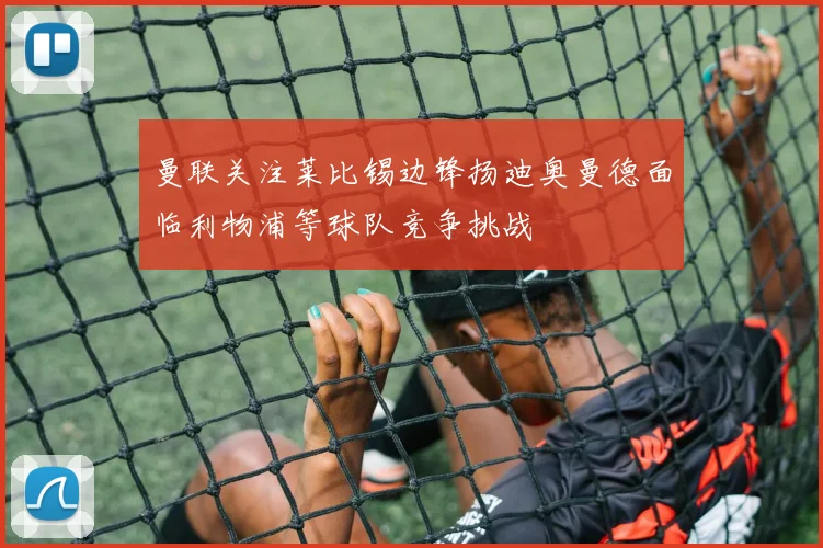 曼联关注莱比锡边锋扬迪奥曼德面临利物浦等球队竞争挑战