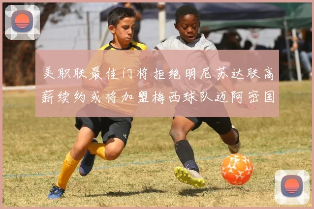 美职联最佳门将拒绝明尼苏达联高薪续约或将加盟梅西球队迈阿密国际